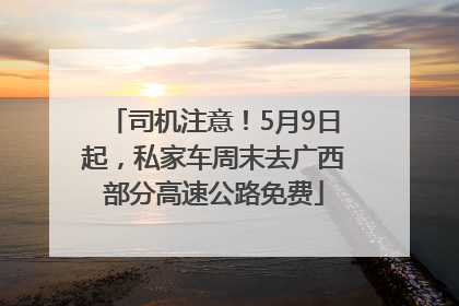 司机注意！5月9日起，私家车周末去广西部分高速公路免费
