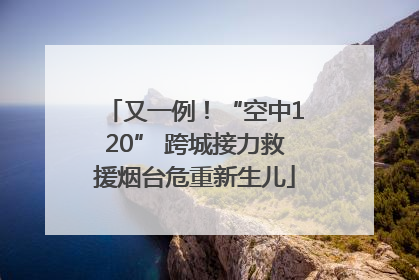 又一例！“空中120” 跨城接力救援烟台危重新生儿