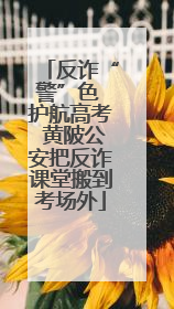 反诈“警”色 护航高考 黄陂公安把反诈课堂搬到考场外