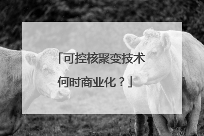 可控核聚变技术何时商业化？