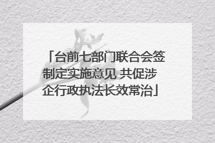台前七部门联合会签制定实施意见 共促涉企行政执法长效常治