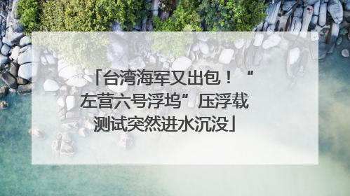 台湾海军又出包！“左营六号浮坞”压浮载测试突然进水沉没