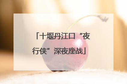 十堰丹江口“夜行侠”深夜鏖战
