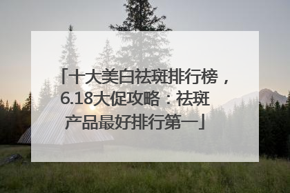 十大美白祛斑排行榜，6.18大促攻略：祛斑产品最好排行第一