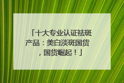 十大专业认证祛斑产品：美白淡斑国货，国货崛起！