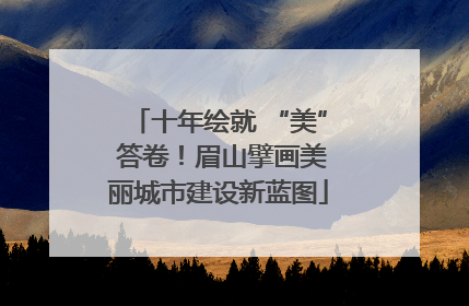 十年绘就 “美” 答卷！眉山擘画美丽城市建设新蓝图