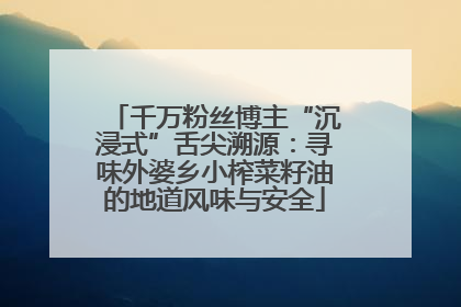 千万粉丝博主“沉浸式”舌尖溯源：寻味外婆乡小榨菜籽油的地道风味与安全