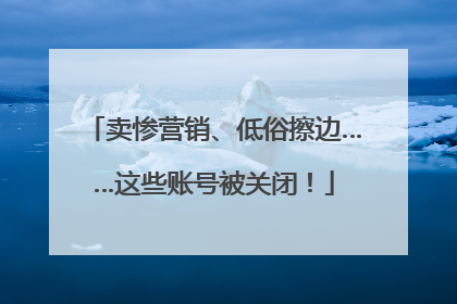卖惨营销、低俗擦边……这些账号被关闭！