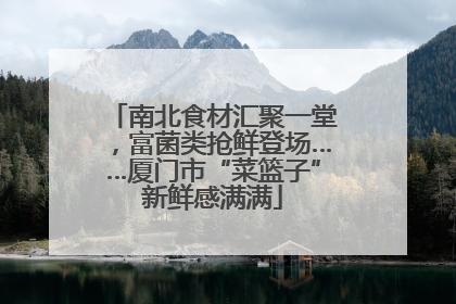 南北食材汇聚一堂，富菌类抢鲜登场……厦门市“菜篮子”新鲜感满满