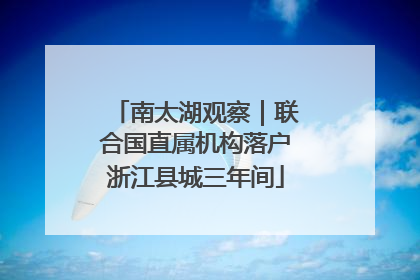 南太湖观察｜联合国直属机构落户浙江县城三年间