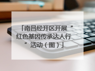 南昌经开区开展“红色基因传承达人行”活动（图）