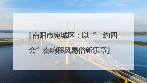 南阳市宛城区：以“一约四会”奏响移风易俗新乐章
