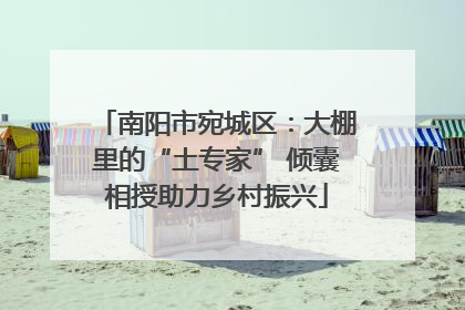 南阳市宛城区：大棚里的“土专家” 倾囊相授助力乡村振兴