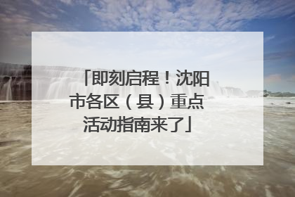 即刻启程！沈阳市各区（县）重点活动指南来了