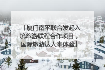 厦门南平联合发起入境旅游联程合作项目，国际旅游达人来体验