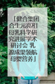 健合集团合生元亮相母乳科学研究进展学术研讨会 乳源成果领航母婴营养