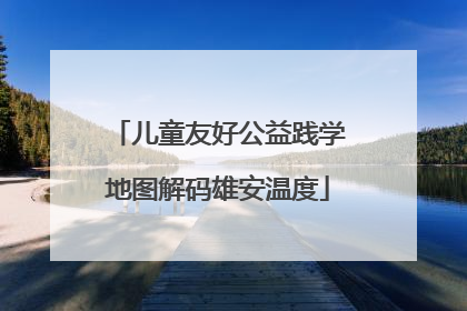 儿童友好公益践学地图解码雄安温度