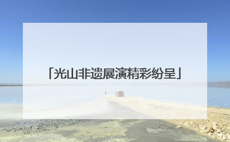 光山非遗展演精彩纷呈