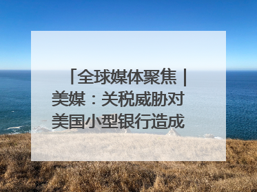 全球媒体聚焦｜美媒：关税威胁对美国小型银行造成双重打击