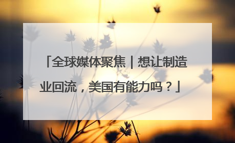 全球媒体聚焦｜想让制造业回流，美国有能力吗？