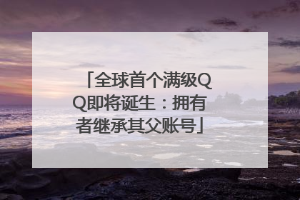 全球首个满级QQ即将诞生：拥有者继承其父账号