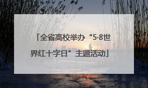 全省高校举办“5·8世界红十字日”主题活动