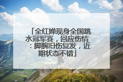 全红婵现身全国跳水冠军赛，回应伤情：脚腕旧伤复发，近期状态不错