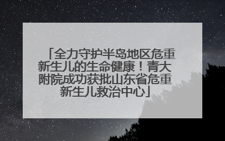全力守护半岛地区危重新生儿的生命健康！青大附院成功获批山东省危重新生儿救治中心