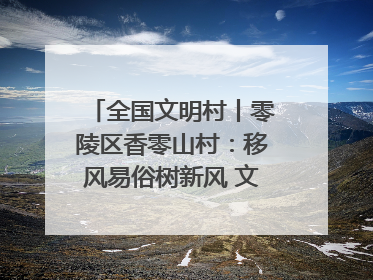 全国文明村丨零陵区香零山村：移风易俗树新风 文明乡村谱新篇
