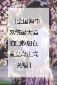 全国海事系统最大溢油回收船在秦皇岛正式列编