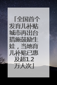 全国首个发育儿补贴城市再出台措施鼓励生娃，当地育儿补贴已惠及超1.2万人次