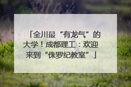 全川最“有龙气”的大学！成都理工：欢迎来到“侏罗纪教室”
