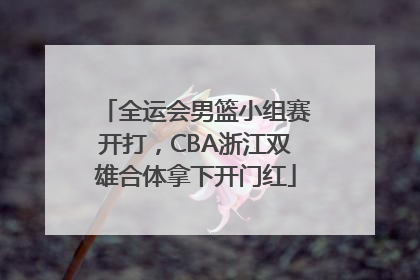 全运会男篮小组赛开打，CBA浙江双雄合体拿下开门红
