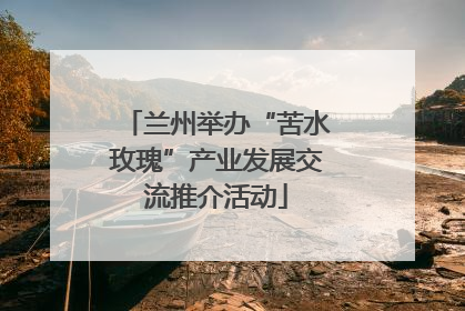 兰州举办“苦水玫瑰”产业发展交流推介活动
