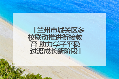 兰州市城关区多校联动推进衔接教育 助力学子平稳过渡成长新阶段