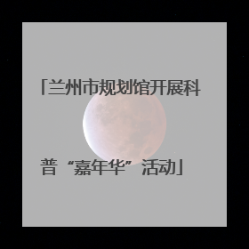 兰州市规划馆开展科普“嘉年华”活动