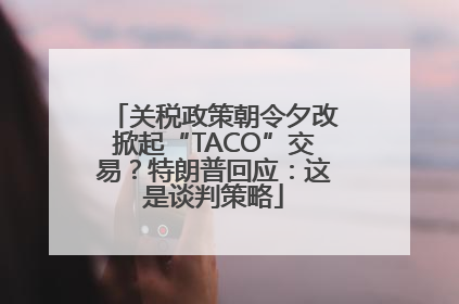 关税政策朝令夕改掀起“TACO”交易？特朗普回应：这是谈判策略