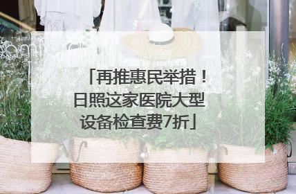 再推惠民举措！日照这家医院大型设备检查费7折