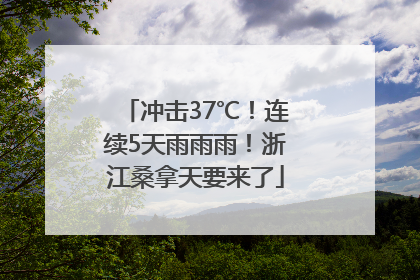 冲击37℃！连续5天雨雨雨！浙江桑拿天要来了