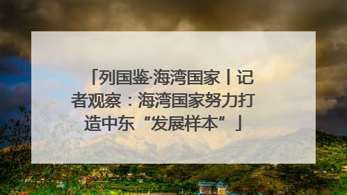 列国鉴·海湾国家丨记者观察：海湾国家努力打造中东“发展样本”