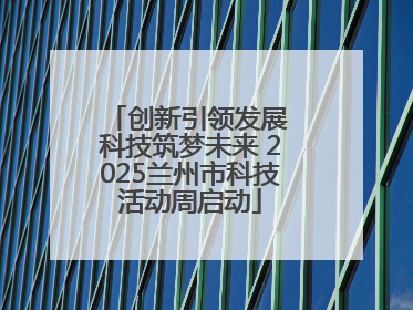 创新引领发展 科技筑梦未来 2025兰州市科技活动周启动