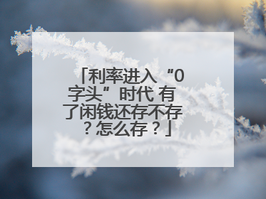 利率进入“0字头”时代 有了闲钱还存不存？怎么存？