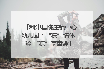 利津县陈庄镇中心幼儿园：“粽”情体验 “粽”享童趣