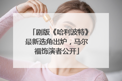 剧版《哈利波特》最新选角出炉，马尔福饰演者公开