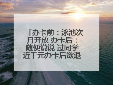 办卡前：泳池次月开放 办卡后：随便说说 过同学近千元办卡后欲退卡却被告知“写明不退不转”！