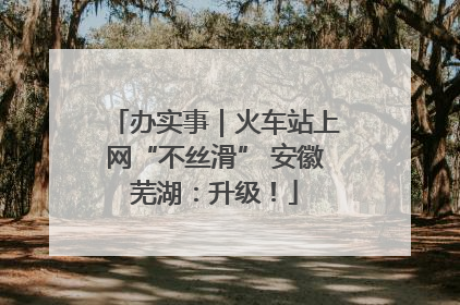 办实事｜火车站上网“不丝滑” 安徽芜湖：升级！