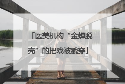 医美机构“金蝉脱壳”的把戏被戳穿