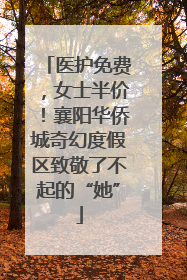医护免费，女士半价！襄阳华侨城奇幻度假区致敬了不起的“她”