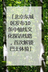 北京东城区发布10条中轴线文化探访线路，首次解锁巴士体验