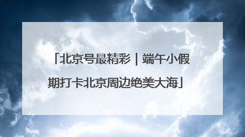 北京号最精彩｜端午小假期打卡北京周边绝美大海